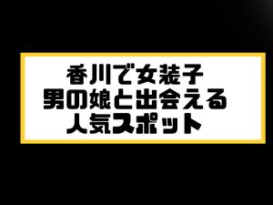 香川 ニューハーフ|香川・高松で女装子/ニューハーフと出会う！人気のスポット3選